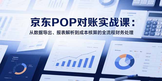 2025京东POP对账实战课:从数据导出、报表解析到成本核算的全流程财务处理-华创网